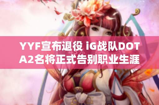 YYF宣布退役 iG战队DOTA2名将正式告别职业生涯