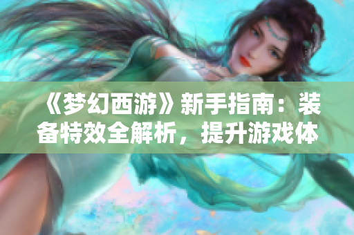 《梦幻西游》新手指南：装备特效全解析，提升游戏体验必看！