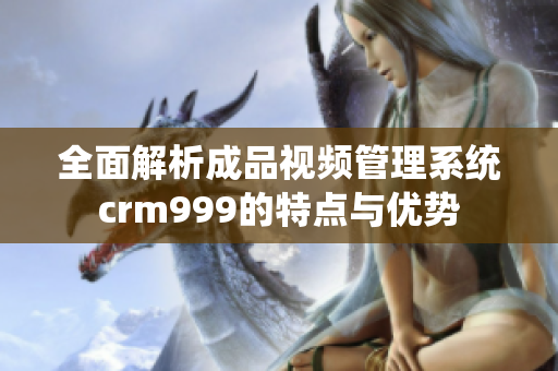 全面解析成品视频管理系统crm999的特点与优势