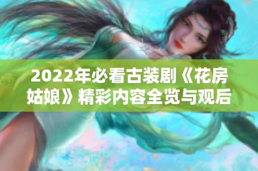 2022年必看古装剧《花房姑娘》精彩内容全览与观后感分享