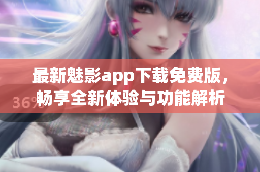 最新魅影app下载免费版，畅享全新体验与功能解析