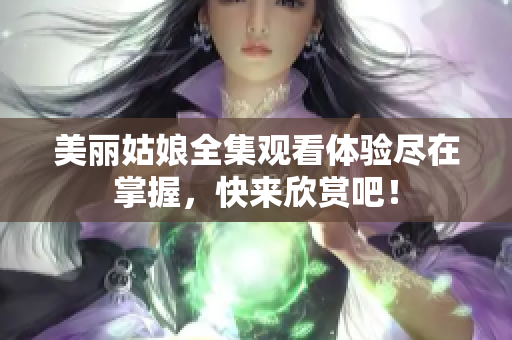 美丽姑娘全集观看体验尽在掌握，快来欣赏吧！