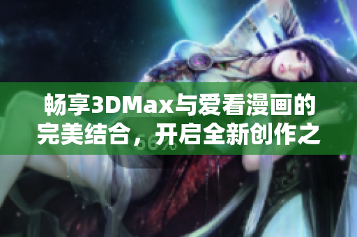 畅享3DMax与爱看漫画的完美结合，开启全新创作之旅