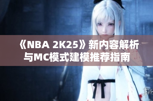 《NBA 2K25》新内容解析与MC模式建模推荐指南