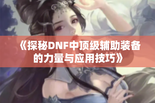 《探秘DNF中顶级辅助装备的力量与应用技巧》