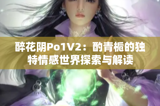 醉花阴Po1V2：酌青栀的独特情感世界探索与解读