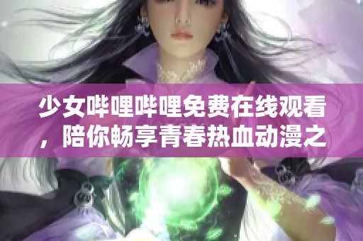 少女哔哩哔哩免费在线观看，陪你畅享青春热血动漫之旅