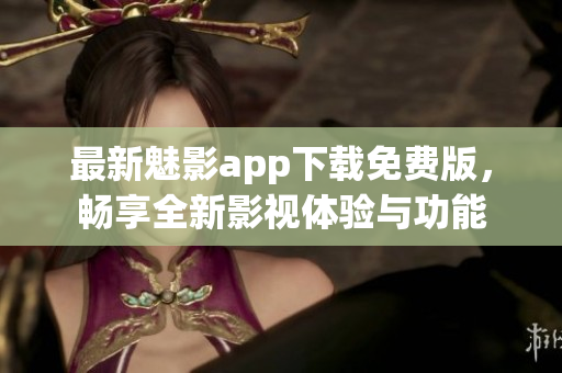 最新魅影app下载免费版，畅享全新影视体验与功能