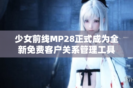 少女前线MP28正式成为全新免费客户关系管理工具