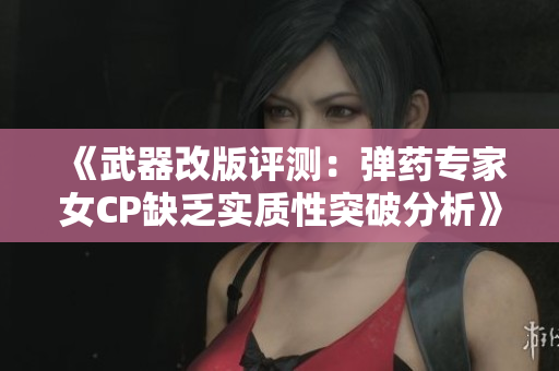 《武器改版评测：弹药专家女CP缺乏实质性突破分析》