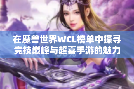 在魔兽世界WCL榜单中探寻竞技巅峰与超喜手游的魅力