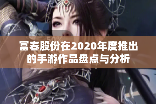 富春股份在2020年度推出的手游作品盘点与分析