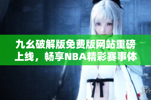 九幺破解版免费版网站重磅上线，畅享NBA精彩赛事体验