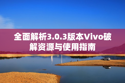 全面解析3.0.3版本Vivo破解资源与使用指南