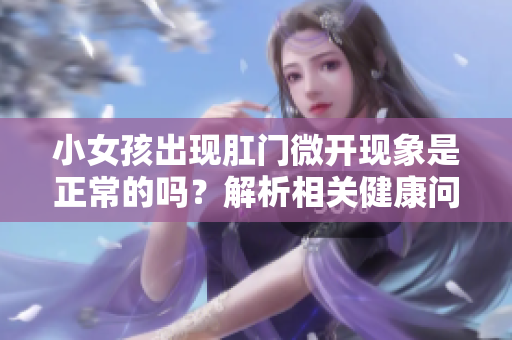 小女孩出现肛门微开现象是正常的吗？解析相关健康问题