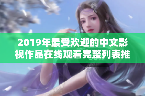 2019年最受欢迎的中文影视作品在线观看完整列表推荐