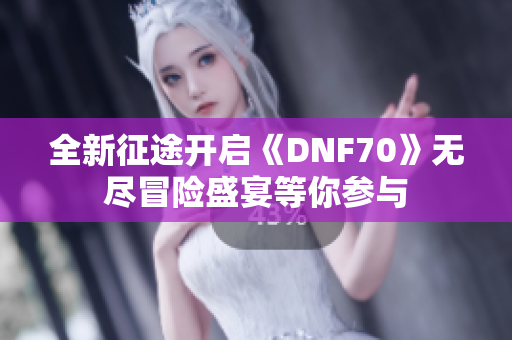 全新征途开启《DNF70》无尽冒险盛宴等你参与