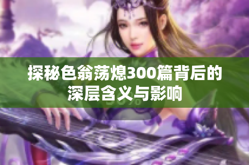 探秘色翁荡熄300篇背后的深层含义与影响