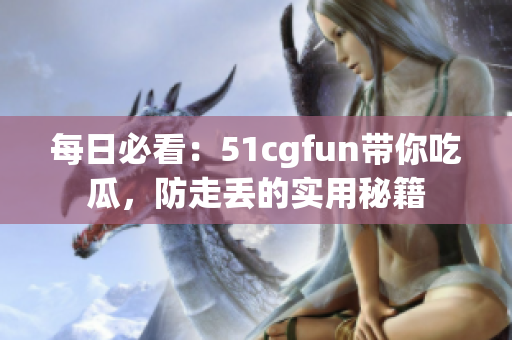 每日必看：51cgfun带你吃瓜，防走丢的实用秘籍