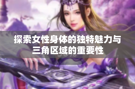 探索女性身体的独特魅力与三角区域的重要性