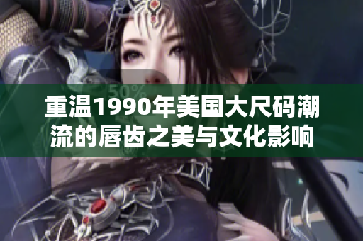 重温1990年美国大尺码潮流的唇齿之美与文化影响