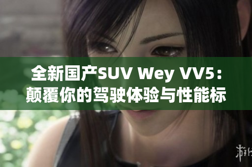 全新国产SUV Wey VV5：颠覆你的驾驶体验与性能标准