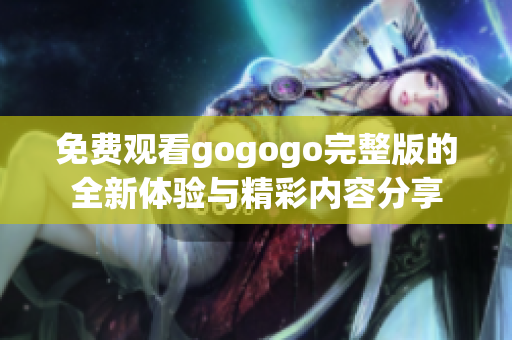 免费观看gogogo完整版的全新体验与精彩内容分享