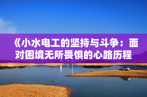 《小水电工的坚持与斗争：面对困境无所畏惧的心路历程》