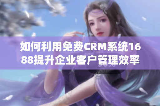 如何利用免费CRM系统1688提升企业客户管理效率