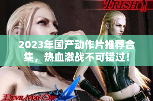 2023年国产动作片推荐合集，热血激战不可错过！