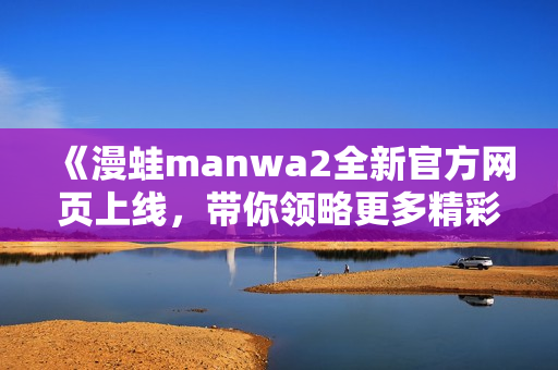 《漫蛙manwa2全新官方网页上线，带你领略更多精彩内容》