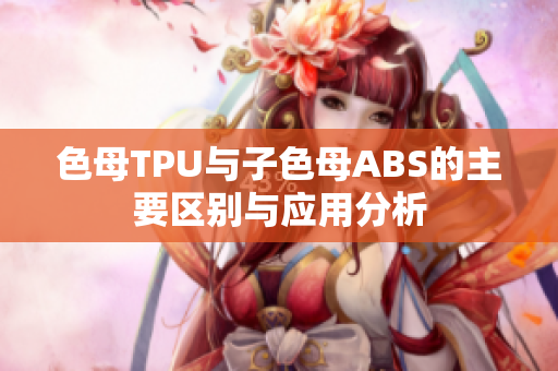 色母TPU与子色母ABS的主要区别与应用分析