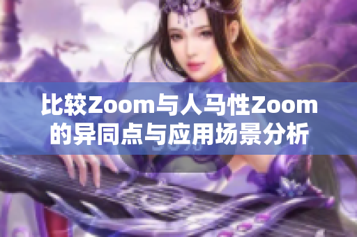 比较Zoom与人马性Zoom的异同点与应用场景分析