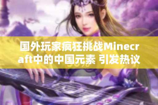 国外玩家疯狂挑战Minecraft中的中国元素 引发热议