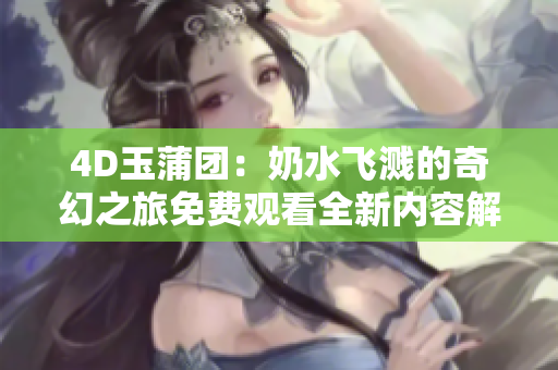 4D玉蒲团：奶水飞溅的奇幻之旅免费观看全新内容解析