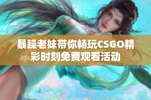 暴躁老妹带你畅玩CSGO精彩时刻免费观看活动