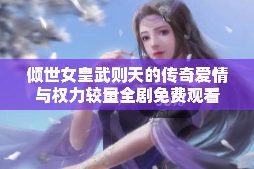 倾世女皇武则天的传奇爱情与权力较量全剧免费观看