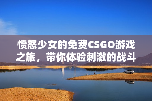 愤怒少女的免费CSGO游戏之旅，带你体验刺激的战斗乐趣