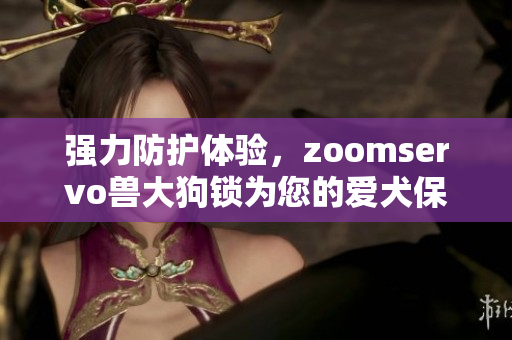 强力防护体验，zoomservo兽大狗锁为您的爱犬保驾护航