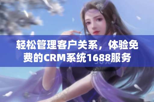 轻松管理客户关系，体验免费的CRM系统1688服务