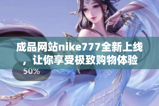 成品网站nike777全新上线，让你享受极致购物体验