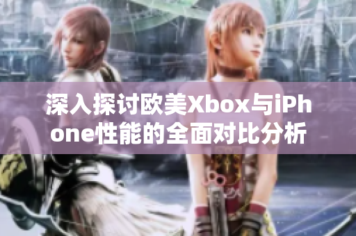 深入探讨欧美Xbox与iPhone性能的全面对比分析