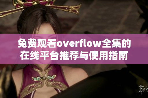 免费观看overflow全集的在线平台推荐与使用指南