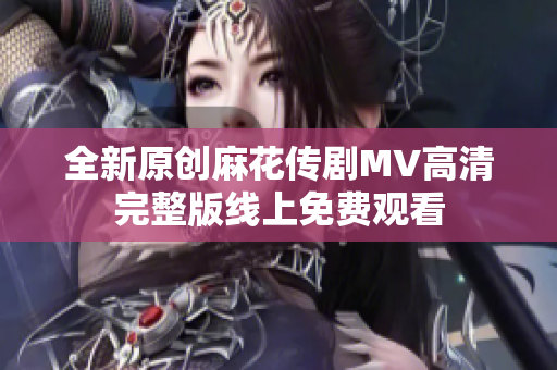 全新原创麻花传剧MV高清完整版线上免费观看