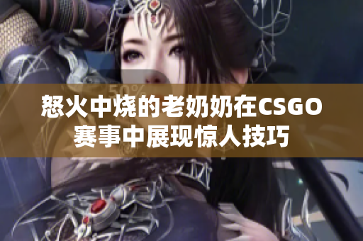 怒火中烧的老奶奶在CSGO赛事中展现惊人技巧