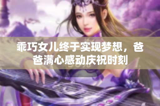 乖巧女儿终于实现梦想，爸爸满心感动庆祝时刻