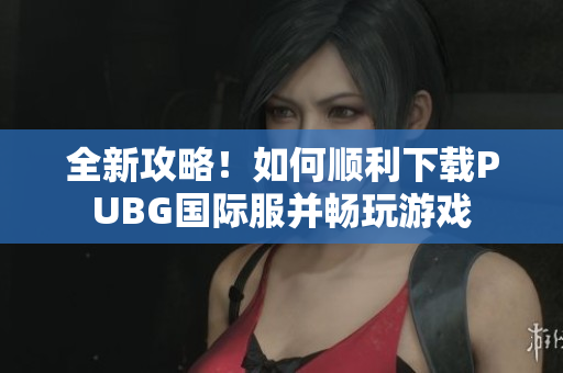 全新攻略！如何顺利下载PUBG国际服并畅玩游戏