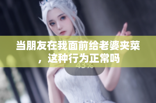 当朋友在我面前给老婆夹菜，这种行为正常吗