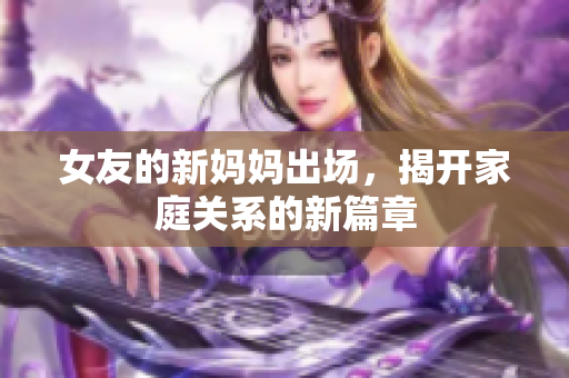 女友的新妈妈出场，揭开家庭关系的新篇章