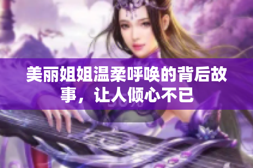 美丽姐姐温柔呼唤的背后故事，让人倾心不已